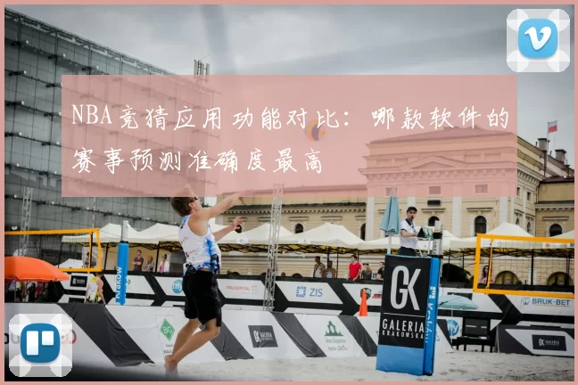 NBA竞猜应用功能对比:哪款软件的赛事预测准确度最高