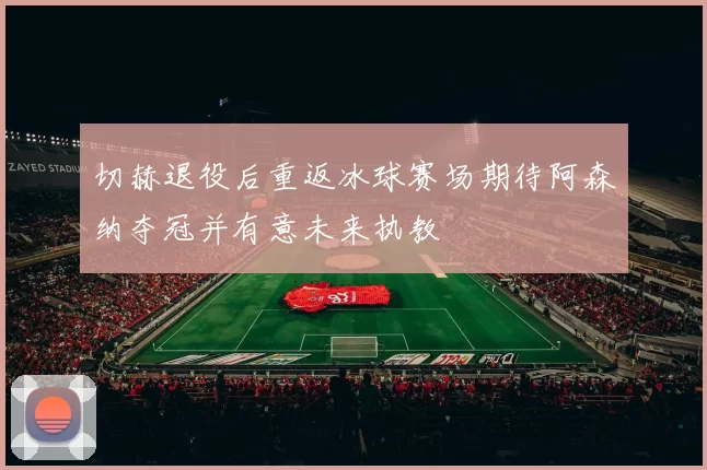 切赫退役后重返冰球赛场期待阿森纳夺冠并有意未来执教