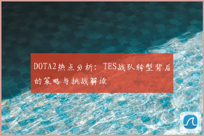 DOTA2热点分析：TES战队转型背后的策略与挑战解读