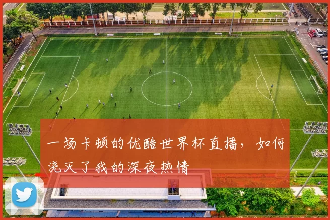一场卡顿的优酷世界杯直播，如何浇灭了我的深夜热情
