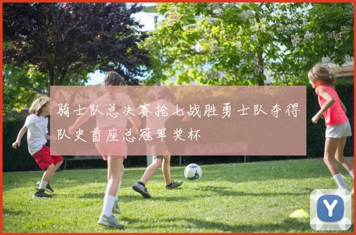 骑士队总决赛抢七战胜勇士队夺得队史首座总冠军奖杯