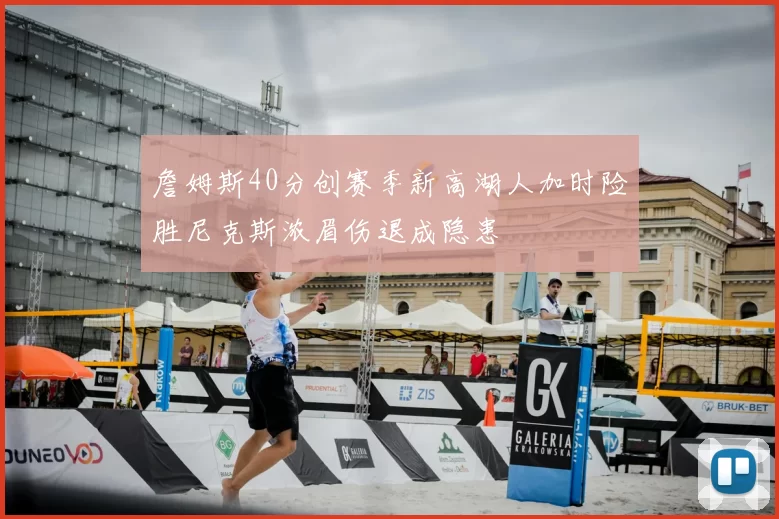 詹姆斯40分创赛季新高湖人加时险胜尼克斯浓眉伤退成隐患