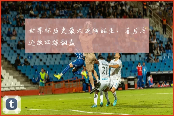 世界杯历史最大逆转诞生,落后方连扳四球翻盘