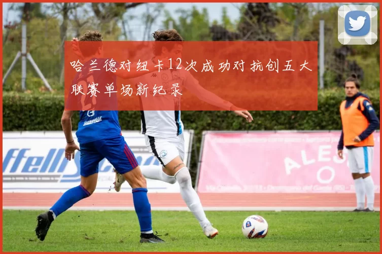 哈兰德对纽卡12次成功对抗创五大联赛单场新纪录