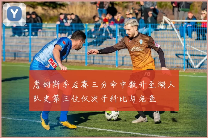 詹姆斯季后赛三分命中数升至湖人队史第三位仅次于科比与老鱼