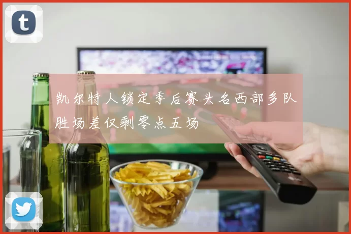 凯尔特人锁定季后赛头名西部多队胜场差仅剩零点五场