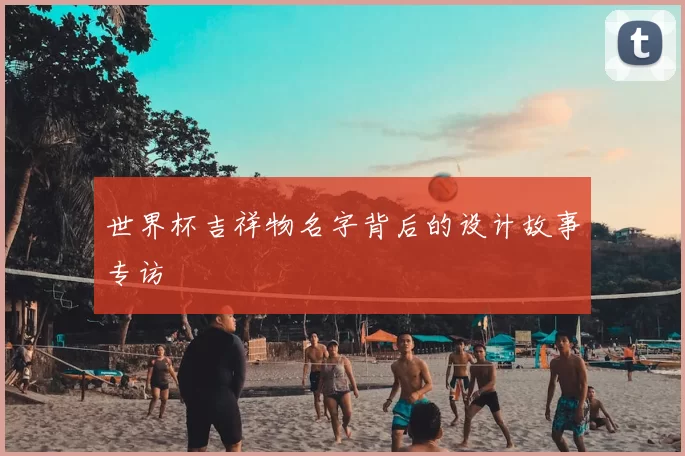 世界杯吉祥物名字背后的设计故事专访
