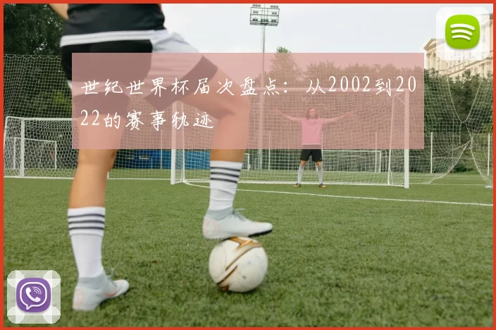 世纪世界杯届次盘点:从2002到2022的赛事轨迹