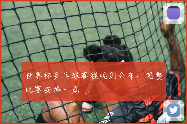 世界杯乒乓球赛程规则公布,完整比赛安排一览