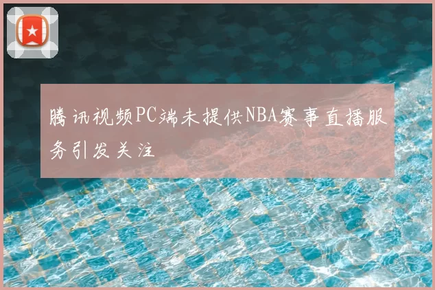 腾讯视频PC端未提供NBA赛事直播服务引发关注