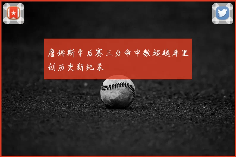 詹姆斯季后赛三分命中数超越库里创历史新纪录