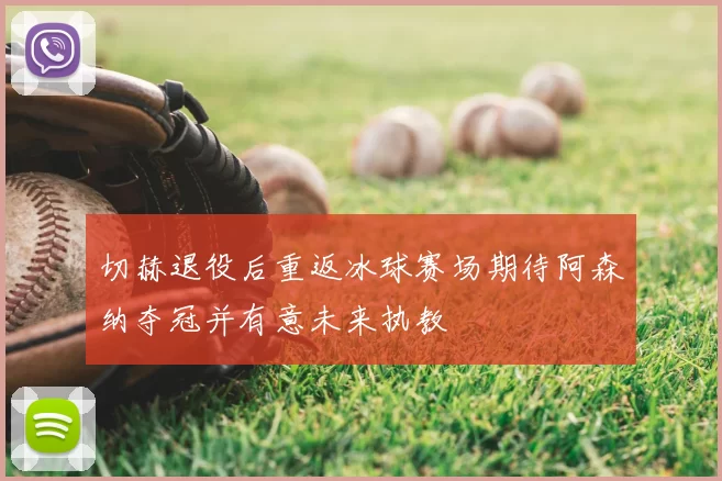 切赫退役后重返冰球赛场期待阿森纳夺冠并有意未来执教
