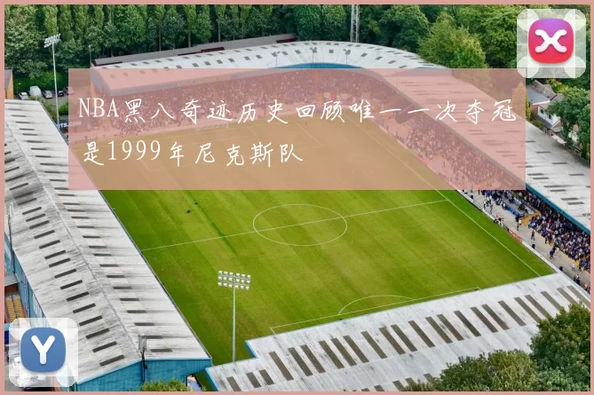 NBA黑八奇迹历史回顾唯一一次夺冠是1999年尼克斯队