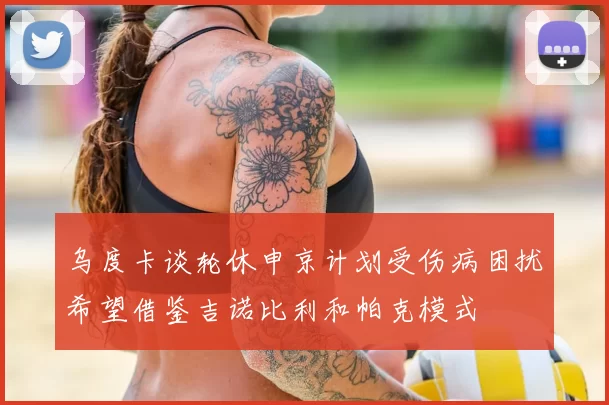 乌度卡谈轮休申京计划受伤病困扰希望借鉴吉诺比利和帕克模式