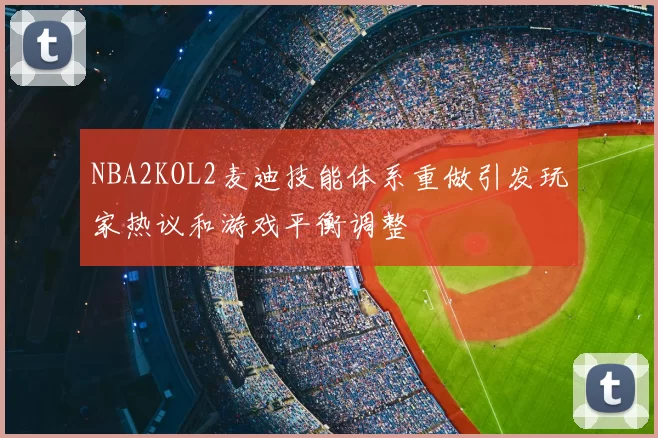 NBA2KOL2麦迪技能体系重做引发玩家热议和游戏平衡调整