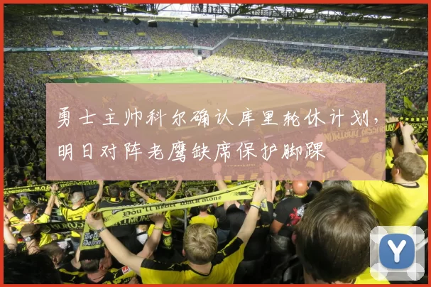 勇士主帅科尔确认库里轮休计划，明日对阵老鹰缺席保护脚踝
