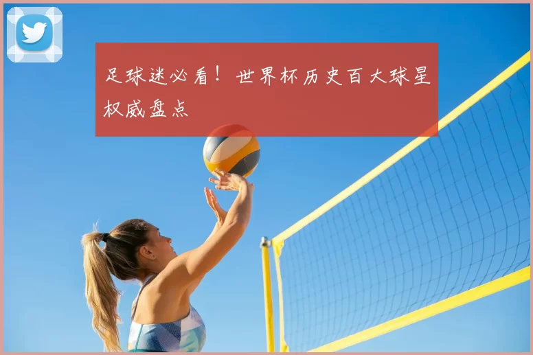 足球迷必看！世界杯历史百大球星权威盘点