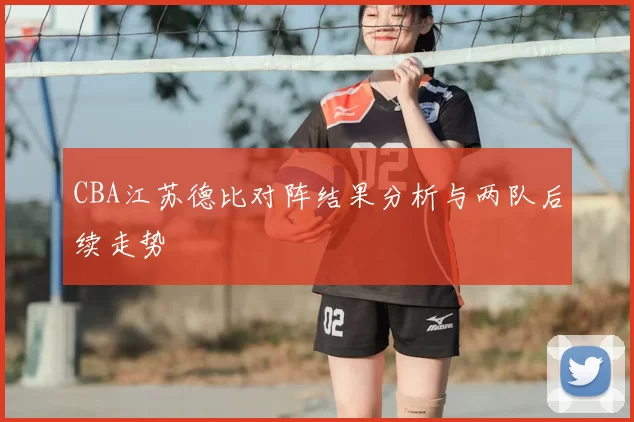 CBA江苏德比对阵结果分析与两队后续走势