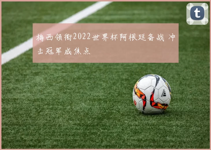 梅西领衔2022世界杯阿根廷备战 冲击冠军成焦点