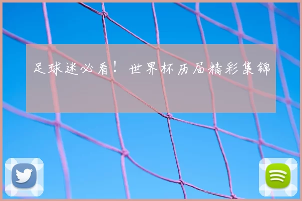 足球迷必看!世界杯历届精彩集锦