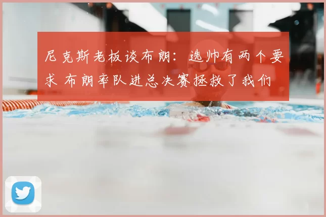 尼克斯老板谈布朗：选帅有两个要求 布朗率队进总决赛拯救了我们
