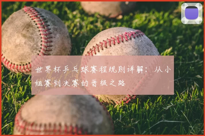 世界杯乒乓球赛程规则详解：从小组赛到决赛的晋级之路