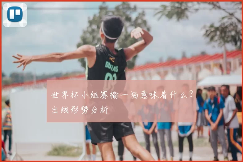 世界杯小组赛输一场意味着什么?出线形势分析