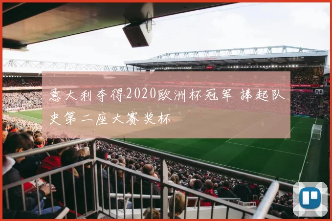 意大利夺得2020欧洲杯冠军 捧起队史第二座大赛奖杯