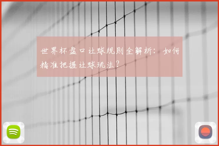 世界杯盘口让球规则全解析:如何精准把握让球玩法?