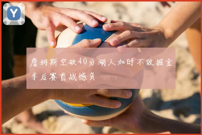 詹姆斯空砍40分湖人加时不敌掘金季后赛首战憾负