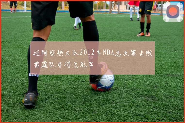 迈阿密热火队2012年NBA总决赛击败雷霆队夺得总冠军