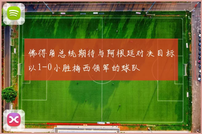 佛得角总统期待与阿根廷对决目标以1-0小胜梅西领军的球队