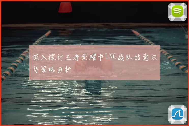 深入探讨王者荣耀中LNG战队的意识与策略分析