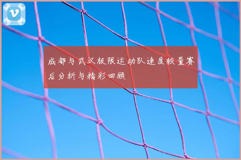 成都与武汉极限运动队速度较量赛后分析与精彩回顾