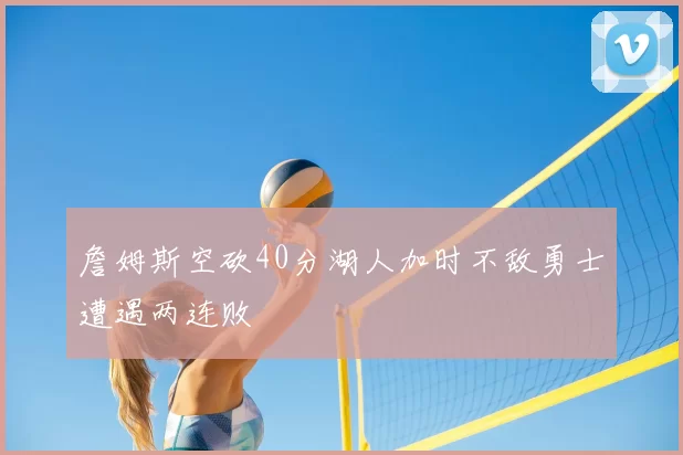 詹姆斯空砍40分湖人加时不敌勇士遭遇两连败