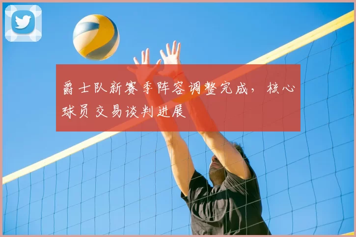 爵士队新赛季阵容调整完成，核心球员交易谈判进展