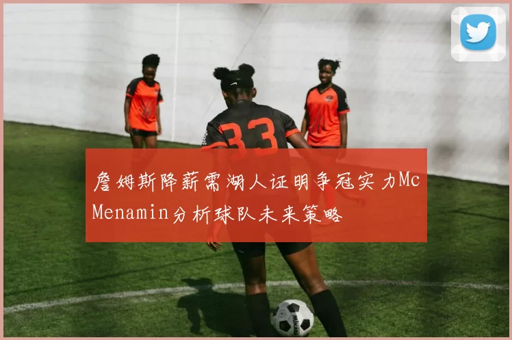 詹姆斯降薪需湖人证明争冠实力McMenamin分析球队未来策略