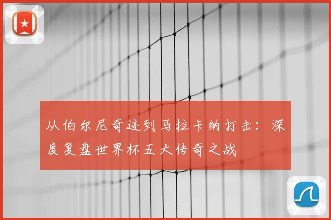 从伯尔尼奇迹到马拉卡纳打击:深度复盘世界杯五大传奇之战