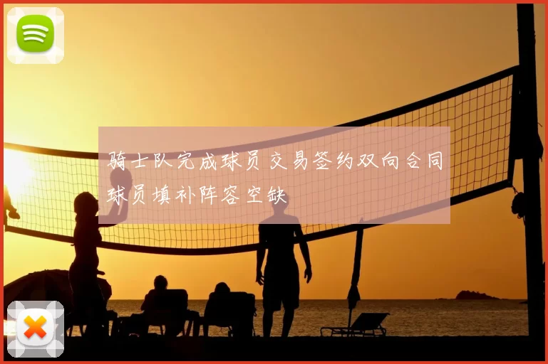 骑士队完成球员交易签约双向合同球员填补阵容空缺