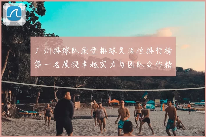 广州排球队荣登排球灵活性排行榜第一名展现卓越实力与团队合作精神