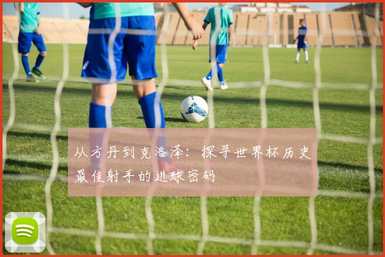 从方丹到克洛泽：探寻世界杯历史最佳射手的进球密码