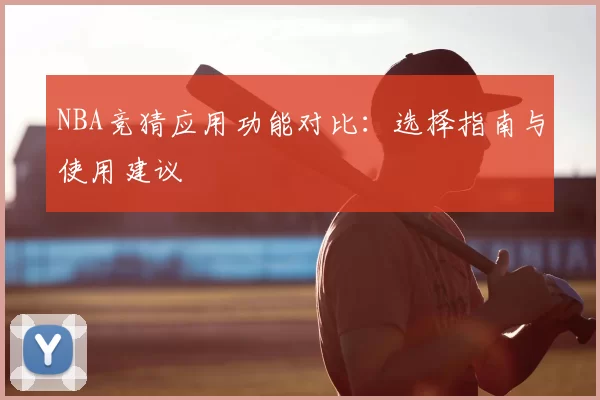 NBA竞猜应用功能对比:选择指南与使用建议