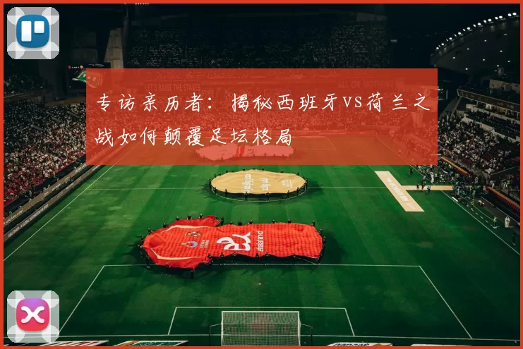 专访亲历者：揭秘西班牙vs荷兰之战如何颠覆足坛格局
