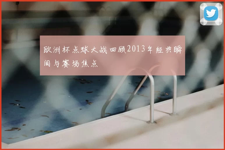 欧洲杯点球大战回顾2013年经典瞬间与赛场焦点