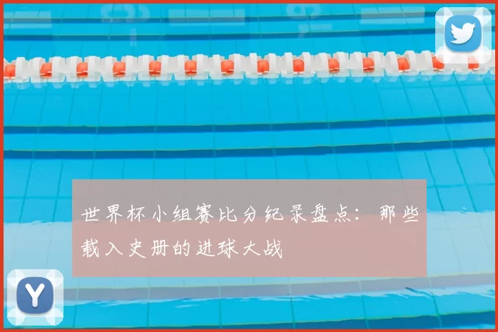 世界杯小组赛比分纪录盘点：那些载入史册的进球大战