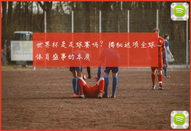 世界杯是足球赛吗?揭秘这项全球体育盛事的本质