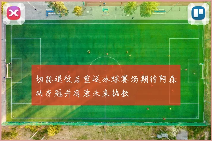 切赫退役后重返冰球赛场期待阿森纳夺冠并有意未来执教