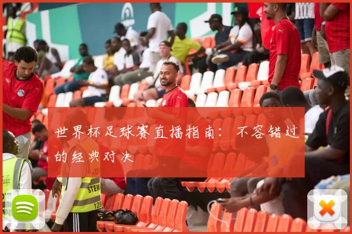 世界杯足球赛直播指南：不容错过的经典对决