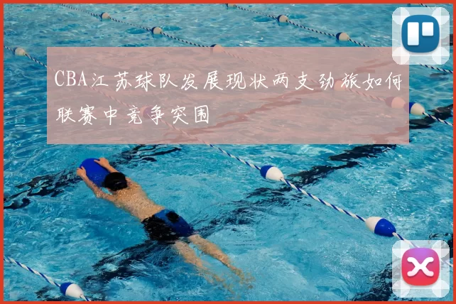 CBA江苏球队发展现状两支劲旅如何联赛中竞争突围