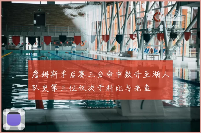 詹姆斯季后赛三分命中数升至湖人队史第三位仅次于科比与老鱼